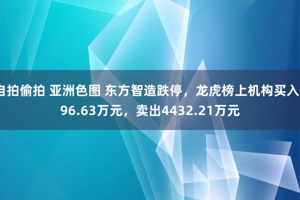 自拍偷拍 亚洲色图 东方智造跌停，龙虎榜上机构买入996.63万元，卖出4432.21万元