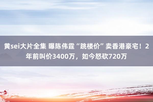 黄sei大片全集 曝陈伟霆“跳楼价”卖香港豪宅！2年前叫价3400万，如今怒砍720万