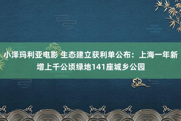 小泽玛利亚电影 生态建立获利单公布：上海一年新增上千公顷绿地141座城乡公园