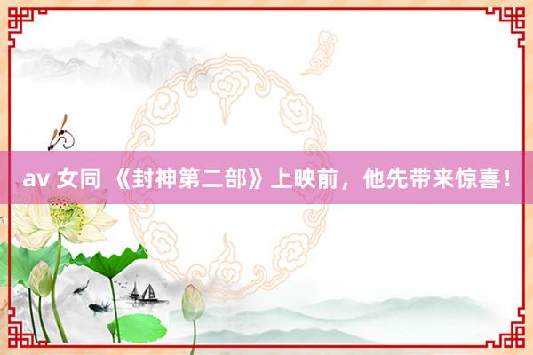 av 女同 《封神第二部》上映前，他先带来惊喜！