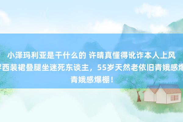 小泽玛利亚是干什么的 许晴真懂得讹诈本人上风！穿西装裙叠腿坐迷死东谈主，55岁天然老依旧青娥感爆棚！