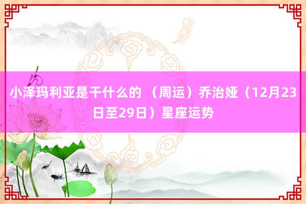 小泽玛利亚是干什么的 （周运）乔治娅（12月23日至29日）星座运势