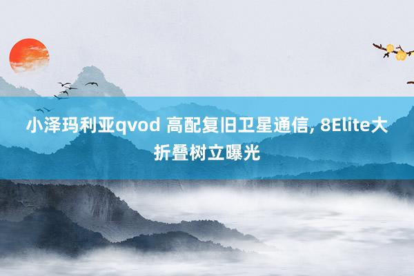 小泽玛利亚qvod 高配复旧卫星通信， 8Elite大折叠树立曝光