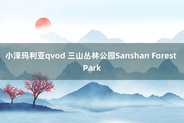 小泽玛利亚qvod 三山丛林公园Sanshan Forest Park