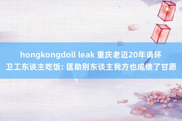 hongkongdoll leak 重庆老迈20年请环卫工东谈主吃饭: 匡助别东谈主我方也成绩了甘愿