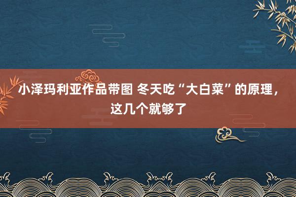 小泽玛利亚作品带图 冬天吃“大白菜”的原理，这几个就够了