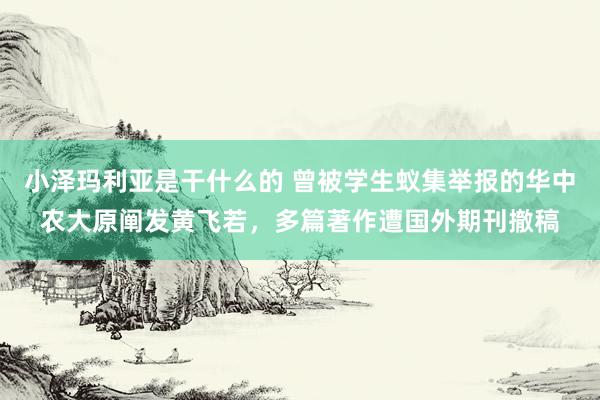 小泽玛利亚是干什么的 曾被学生蚁集举报的华中农大原阐发黄飞若，多篇著作遭国外期刊撤稿