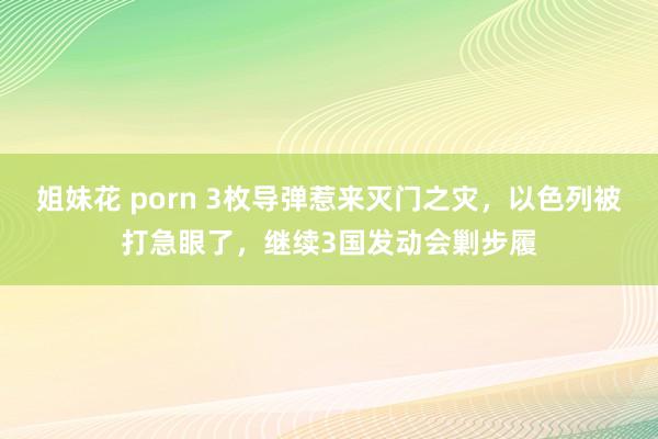 姐妹花 porn 3枚导弹惹来灭门之灾，以色列被打急眼了，继续3国发动会剿步履