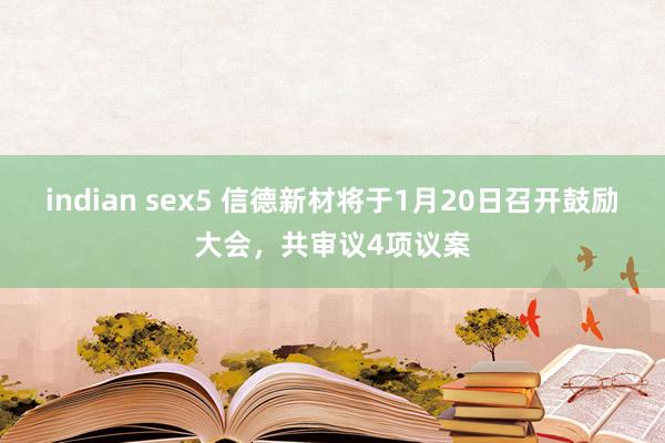 indian sex5 信德新材将于1月20日召开鼓励大会，共审议4项议案