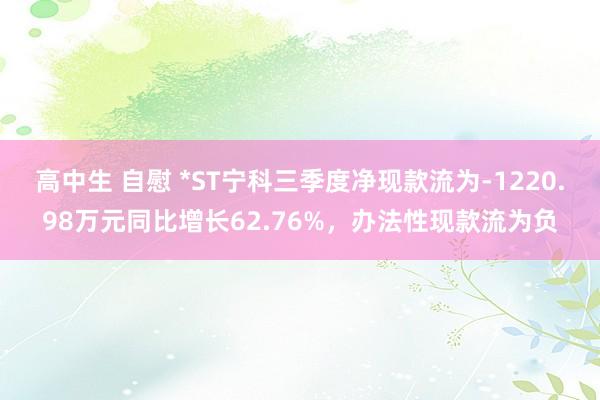 高中生 自慰 *ST宁科三季度净现款流为-1220.98万元同比增长62.76%，办法性现款流为负