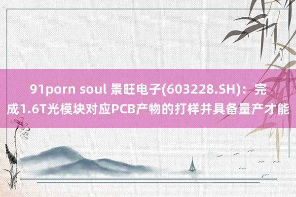 91porn soul 景旺电子(603228.SH)：完成1.6T光模块对应PCB产物的打样并具备量产才能