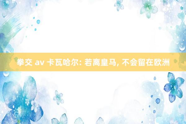 拳交 av 卡瓦哈尔: 若离皇马， 不会留在欧洲