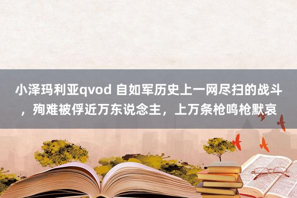 小泽玛利亚qvod 自如军历史上一网尽扫的战斗，殉难被俘近万东说念主，上万条枪鸣枪默哀