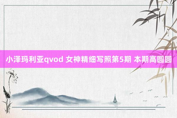 小泽玛利亚qvod 女神精细写照第5期 本期高圆圆