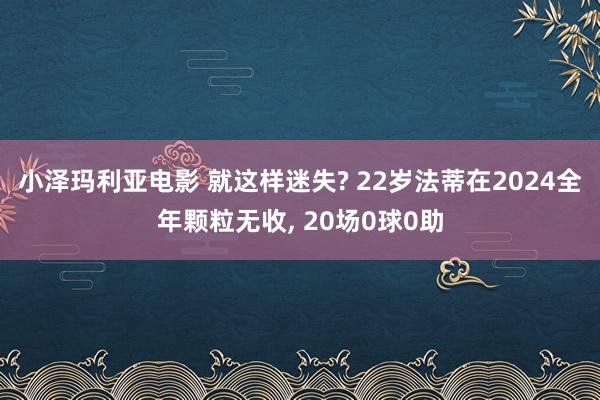 小泽玛利亚电影 就这样迷失? 22岁法蒂在2024全年颗粒无收， 20场0球0助