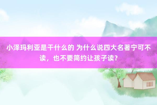 小泽玛利亚是干什么的 为什么说四大名著宁可不读，也不要简约让孩子读？