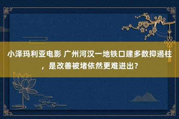 小泽玛利亚电影 广州河汉一地铁口建多数抑遏柱，是改善被堵依然更难进出？