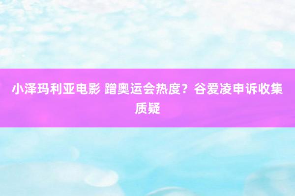 小泽玛利亚电影 蹭奥运会热度？谷爱凌申诉收集质疑