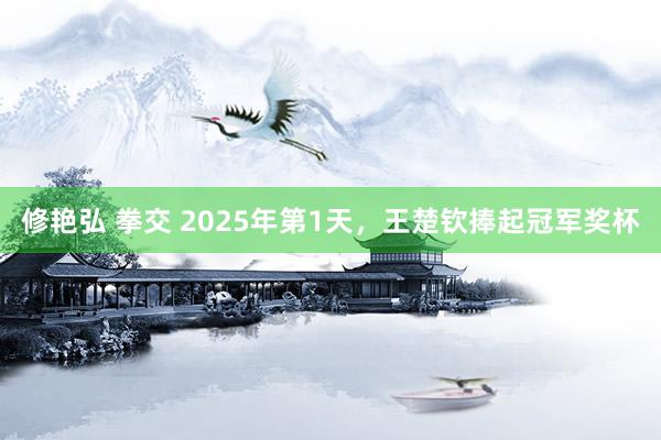 修艳弘 拳交 2025年第1天，王楚钦捧起冠军奖杯