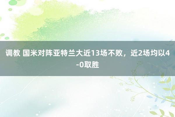 调教 国米对阵亚特兰大近13场不败，近2场均以4-0取胜