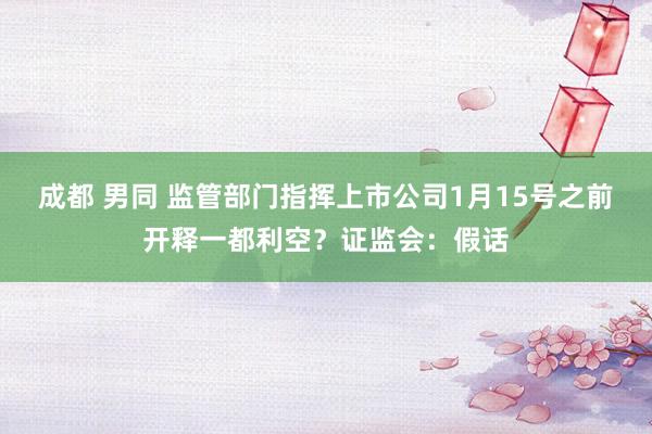 成都 男同 监管部门指挥上市公司1月15号之前开释一都利空？证监会：假话