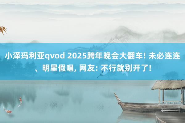 小泽玛利亚qvod 2025跨年晚会大翻车! 未必连连、明星假唱， 网友: 不行就别开了!