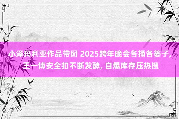 小泽玛利亚作品带图 2025跨年晚会各捅各篓子， 王一博安全扣不断发酵， 自爆库存压热搜