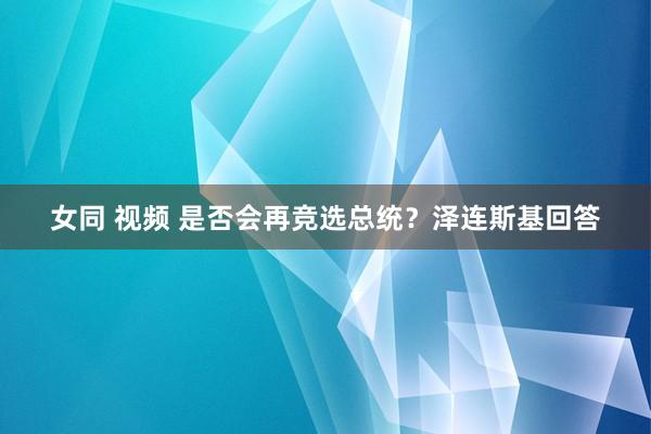 女同 视频 是否会再竞选总统？泽连斯基回答