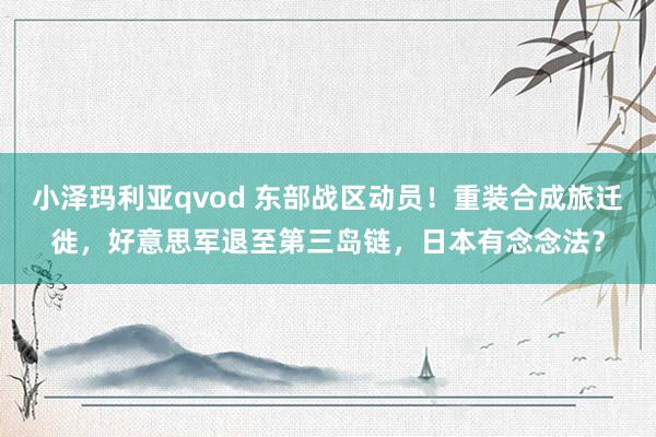 小泽玛利亚qvod 东部战区动员！重装合成旅迁徙，好意思军退至第三岛链，日本有念念法？