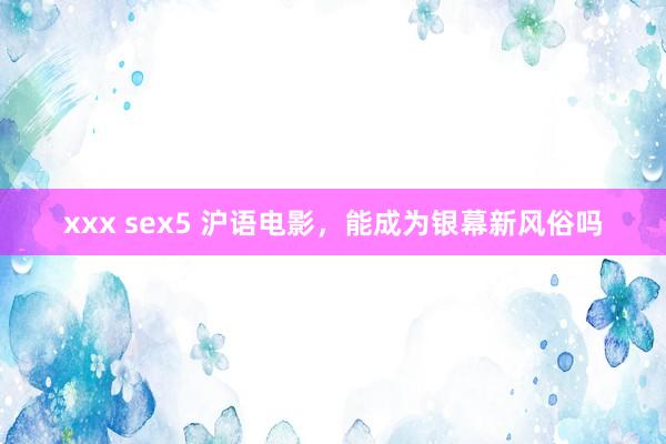 xxx sex5 沪语电影，能成为银幕新风俗吗