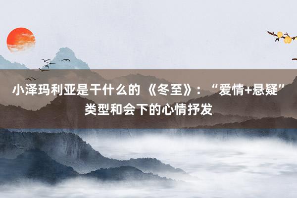 小泽玛利亚是干什么的 《冬至》：“爱情+悬疑”类型和会下的心情抒发