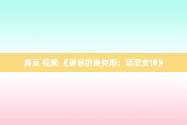 麻豆 视频 《肆意的麦克斯：顽恶女神》