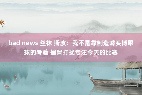 bad news 丝袜 斯波：我不是靠制造噱头博眼球的考验 搁置打扰专注今天的比赛