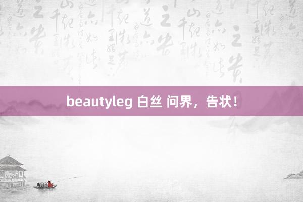 beautyleg 白丝 问界，告状！