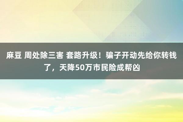 麻豆 周处除三害 套路升级！骗子开动先给你转钱了，天降50万市民险成帮凶