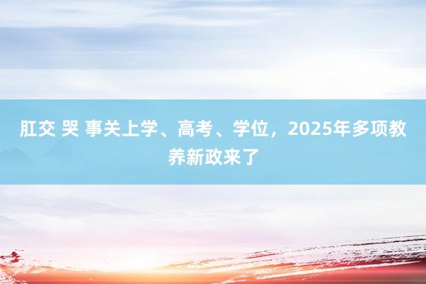 肛交 哭 事关上学、高考、学位，2025年多项教养新政来了