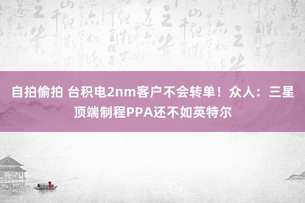 自拍偷拍 台积电2nm客户不会转单！众人：三星顶端制程PPA还不如英特尔