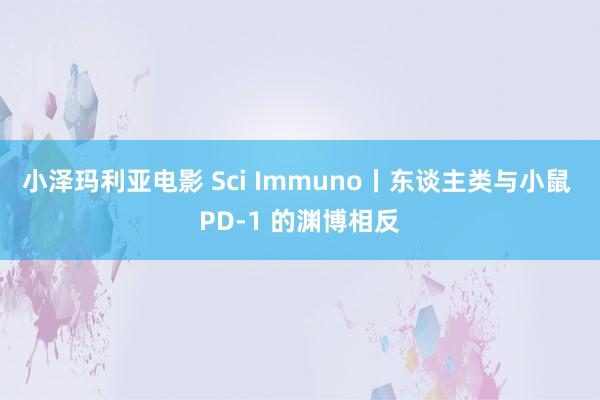 小泽玛利亚电影 Sci Immuno丨东谈主类与小鼠 PD-1 的渊博相反