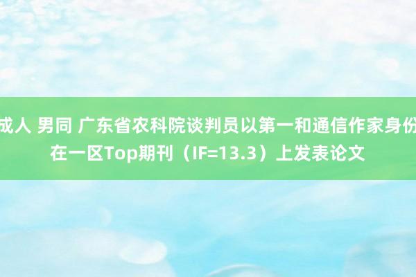 成人 男同 广东省农科院谈判员以第一和通信作家身份在一区Top期刊（IF=13.3）上发表论文