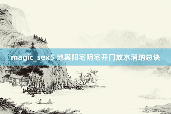 magic_sex5 地舆阳宅阴宅开门放水消纳总诀