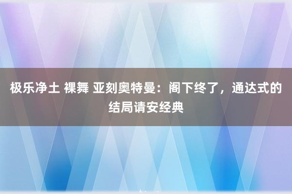 极乐净土 裸舞 亚刻奥特曼：阁下终了，通达式的结局请安经典