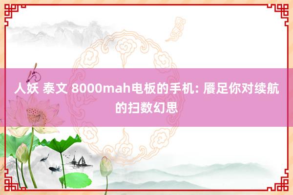 人妖 泰文 8000mah电板的手机: 餍足你对续航的扫数幻思