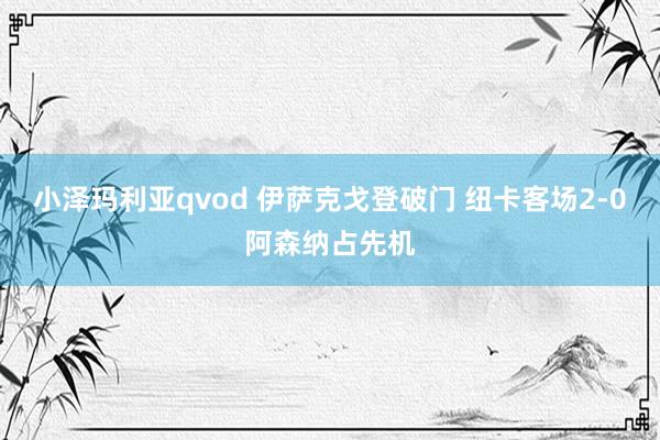 小泽玛利亚qvod 伊萨克戈登破门 纽卡客场2-0阿森纳占先机