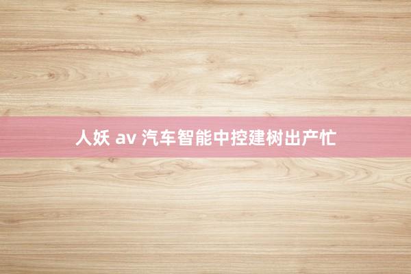 人妖 av 汽车智能中控建树出产忙