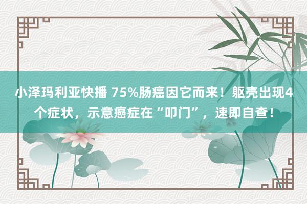 小泽玛利亚快播 75%肠癌因它而来！躯壳出现4个症状，示意癌症在“叩门”，速即自查！