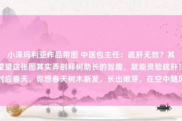 小泽玛利亚作品带图 中医包主任：疏肝无效？其实疏肝就像种树，不错望望这张图其实弄剖释树助长的旨趣，就能灵验疏肝！中医合计肝属木，对应春天，你想春天树木新发，长出嫩芽，在空中随风扭捏，应酬助长，这叫放纵！而肝郁，就如...