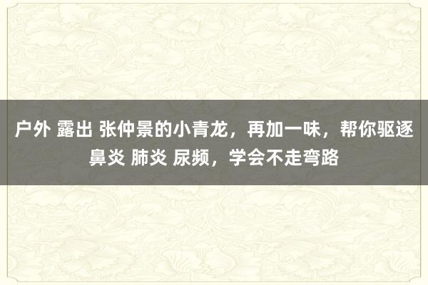 户外 露出 张仲景的小青龙，再加一味，帮你驱逐鼻炎 肺炎 尿频，学会不走弯路