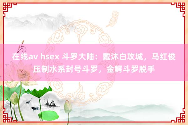 在线av hsex 斗罗大陆：戴沐白攻城，马红俊压制水系封号斗罗，金鳄斗罗脱手