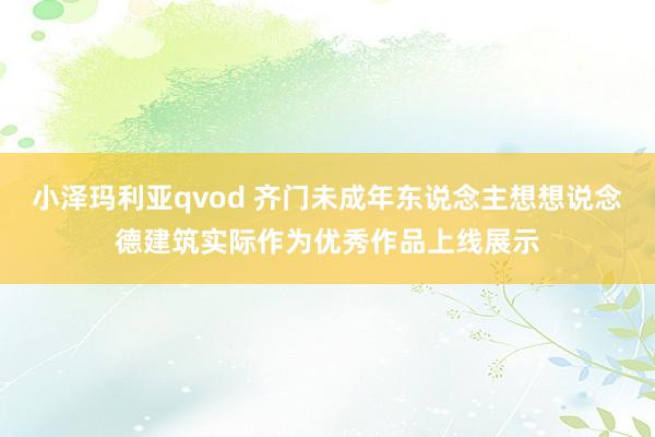 小泽玛利亚qvod 齐门未成年东说念主想想说念德建筑实际作为优秀作品上线展示