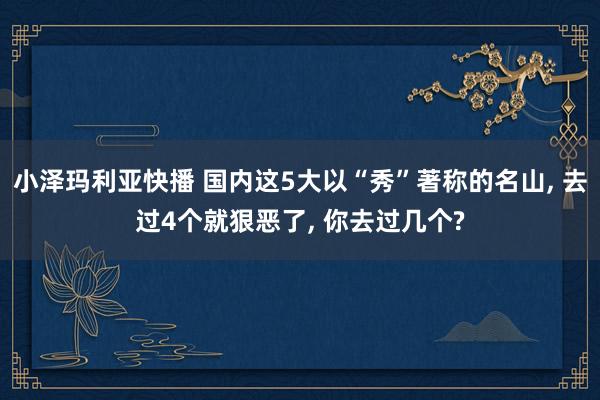 小泽玛利亚快播 国内这5大以“秀”著称的名山， 去过4个就狠恶了， 你去过几个?